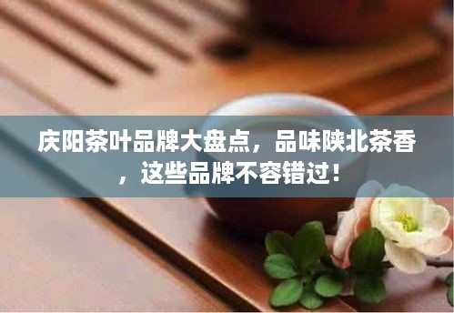 庆阳茶叶品牌大盘点，品味陕北茶香，这些品牌不容错过！