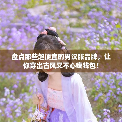 盘点那些超便宜的男汉服品牌，让你穿出古风又不心疼钱包！