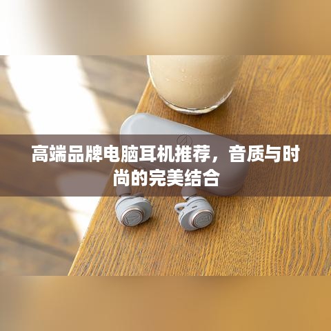 高端品牌电脑耳机推荐，音质与时尚的完美结合
