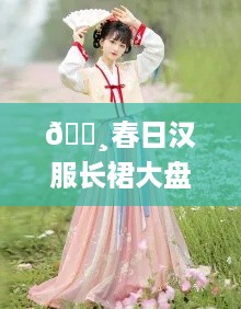 🌸春日汉服长裙大盘点，女生必备的古典美裙推荐！