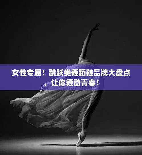 女性专属！跳跃类舞蹈鞋品牌大盘点，让你舞动青春！
