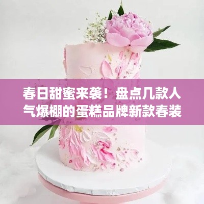 春日甜蜜来袭！盘点几款人气爆棚的蛋糕品牌新款春装