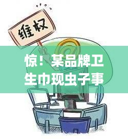 惊！某品牌卫生巾现虫子事件，消费者权益如何保障？