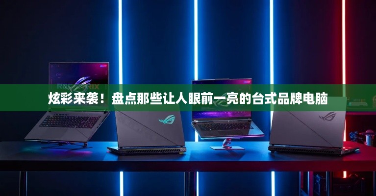 炫彩来袭！盘点那些让人眼前一亮的台式品牌电脑