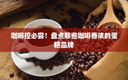 咖啡控必尝！盘点那些咖啡香浓的蛋糕品牌