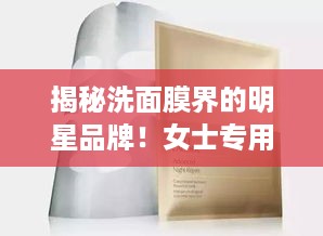 揭秘洗面膜界的明星品牌！女士专用面膜推荐大公开！