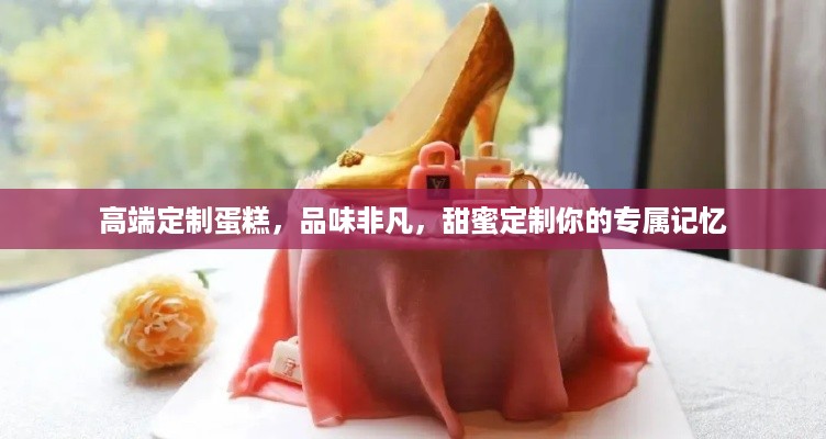 高端定制蛋糕，品味非凡，甜蜜定制你的专属记忆