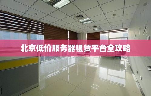 北京低价服务器租赁平台全攻略