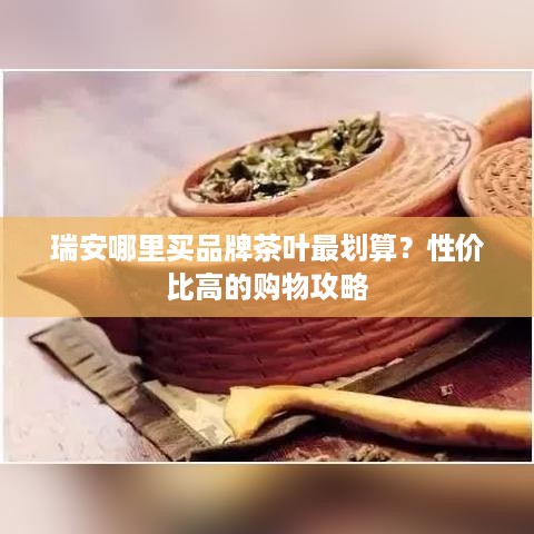 瑞安哪里买品牌茶叶最划算？性价比高的购物攻略