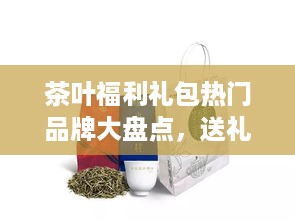 茶叶福利礼包热门品牌大盘点，送礼必备！