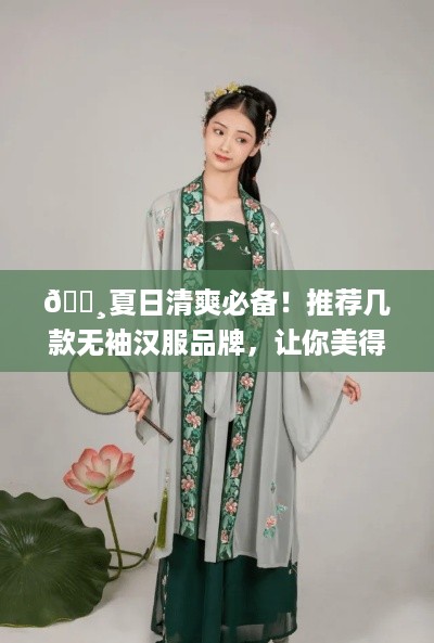 🌸夏日清爽必备！推荐几款无袖汉服品牌，让你美得刚刚好🌼