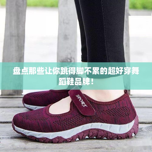 盘点那些让你跳得脚不累的超好穿舞蹈鞋品牌！