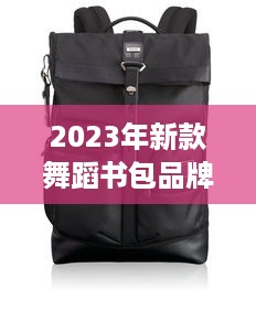 2023年新款舞蹈书包品牌推荐，男生必备时尚单品！