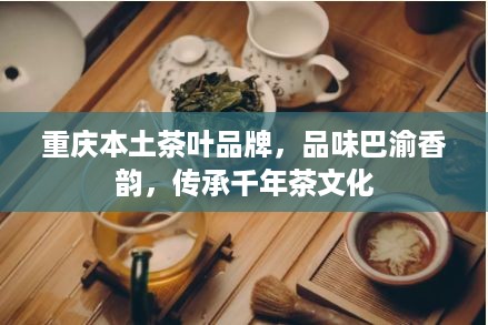 重庆本土茶叶品牌，品味巴渝香韵，传承千年茶文化