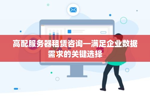 高配服务器租赁咨询—满足企业数据需求的关键选择