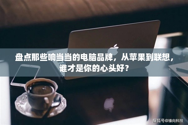 盘点那些响当当的电脑品牌，从苹果到联想，谁才是你的心头好？