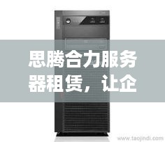 思腾合力服务器租赁，让企业高效运转