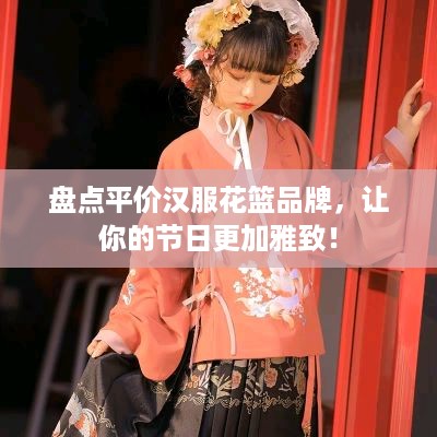 盘点平价汉服花篮品牌，让你的节日更加雅致！