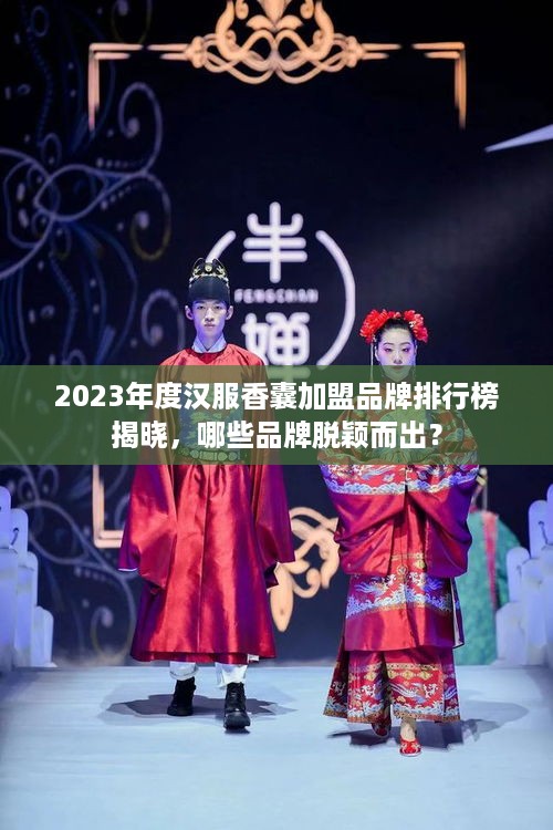 2023年度汉服香囊加盟品牌排行榜揭晓，哪些品牌脱颖而出？