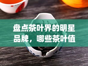 盘点茶叶界的明星品牌，哪些茶叶值得你一尝？