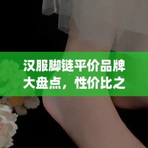 汉服脚链平价品牌大盘点，性价比之选，美美哒不贵哦！