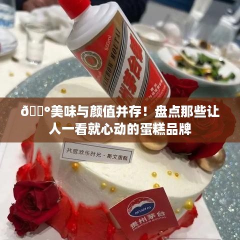 🍰美味与颜值并存！盘点那些让人一看就心动的蛋糕品牌