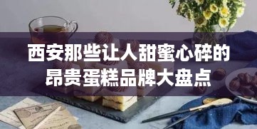 西安那些让人甜蜜心碎的昂贵蛋糕品牌大盘点