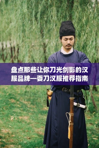 盘点那些让你刀光剑影的汉服品牌—耍刀汉服推荐指南