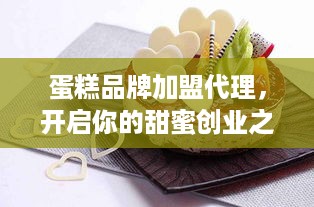 蛋糕品牌加盟代理，开启你的甜蜜创业之路