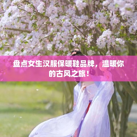 盘点女生汉服保暖鞋品牌，温暖你的古风之旅！