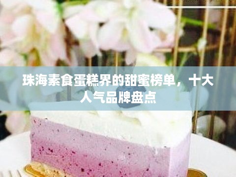 珠海素食蛋糕界的甜蜜榜单，十大人气品牌盘点