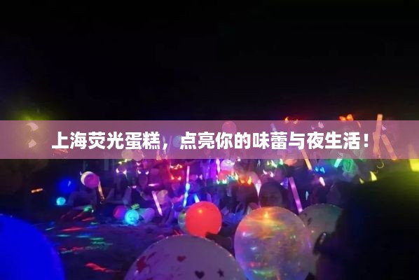 上海荧光蛋糕，点亮你的味蕾与夜生活！