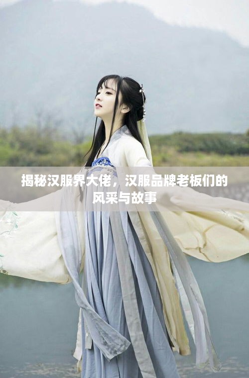 揭秘汉服界大佬，汉服品牌老板们的风采与故事