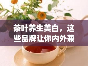 茶叶养生美白，这些品牌让你内外兼修！