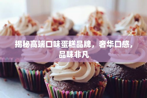 揭秘高端口味蛋糕品牌，奢华口感，品味非凡