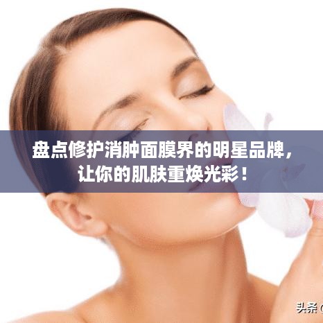 盘点修护消肿面膜界的明星品牌，让你的肌肤重焕光彩！