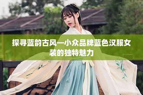 探寻蓝韵古风—小众品牌蓝色汉服女装的独特魅力
