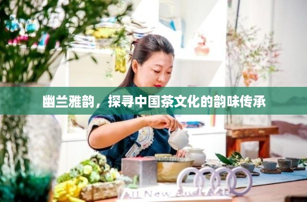 幽兰雅韵，探寻中国茶文化的韵味传承