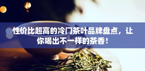 性价比超高的冷门茶叶品牌盘点，让你喝出不一样的茶香！