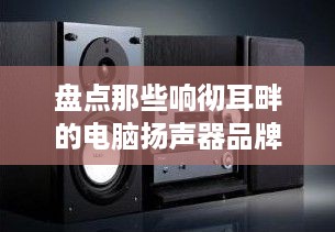 盘点那些响彻耳畔的电脑扬声器品牌—音质与品牌的完美结合