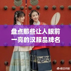 盘点那些让人眼前一亮的汉服品牌名称及特色