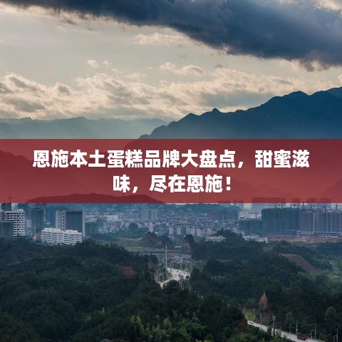 恩施本土蛋糕品牌大盘点，甜蜜滋味，尽在恩施！