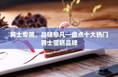 男士专属，品味非凡—盘点十大热门男士蛋糕品牌