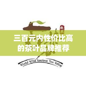 三百元内性价比高的茶叶品牌推荐