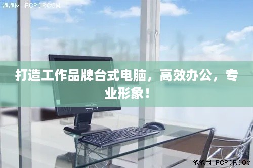 打造工作品牌台式电脑，高效办公，专业形象！