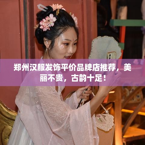 郑州汉服发饰平价品牌店推荐，美丽不贵，古韵十足！