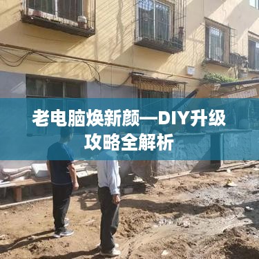 老电脑焕新颜—DIY升级攻略全解析