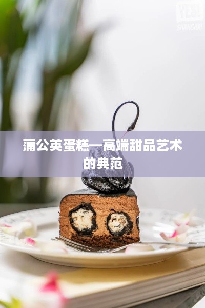 蒲公英蛋糕—高端甜品艺术的典范