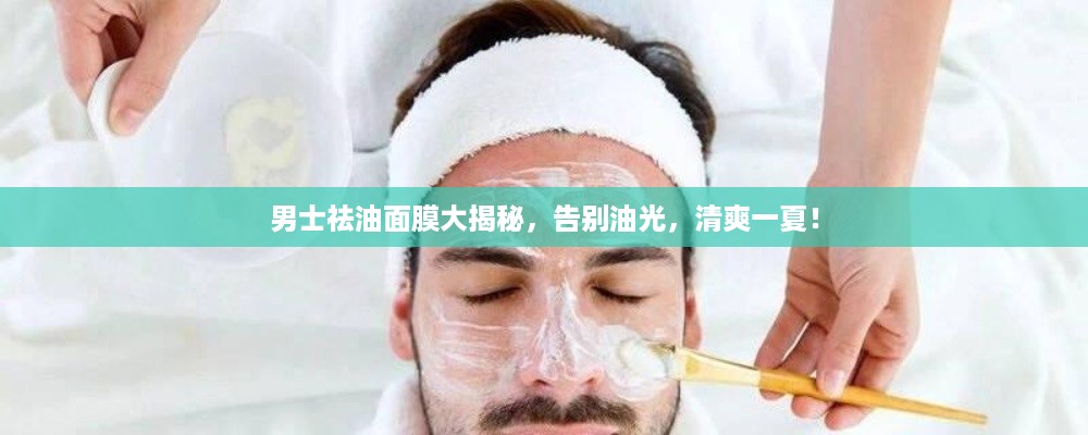 男士祛油面膜大揭秘，告别油光，清爽一夏！