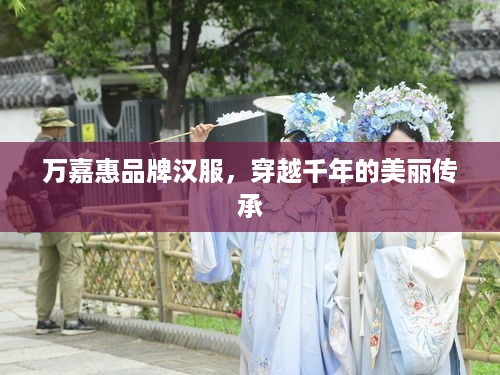 万嘉惠品牌汉服，穿越千年的美丽传承